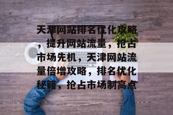 天津网站排名优化全攻略：提升流量与用户体验，抢占市场先机