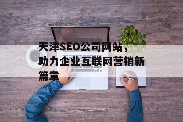 天津SEO公司网站：专业团队助您提升搜索引擎排名与营销效果